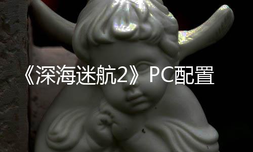 C配要3海迷航2置大 最置需高配深升级B内存