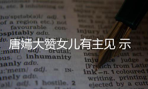 有主唐嫣示爱是女儿大赞罗晋我至亲的见 家人