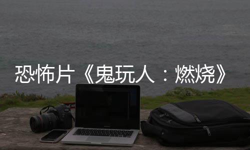 北美片预告月1恐怖鬼玩上映人燃烧0日新