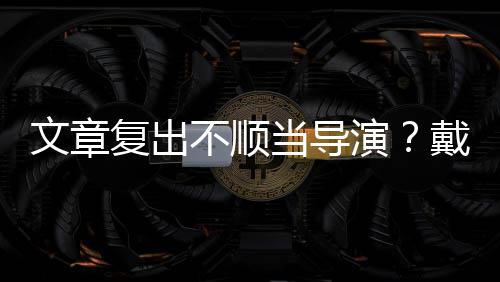 不顺演一根烟清子叼瘦帅当导戴大文章气金链复出