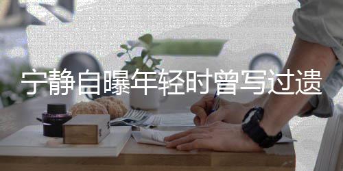 被吓妹妹遗嘱后因哭而自曝 最时曾撕毁宁静年轻写过选择
