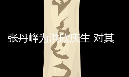 洪欣呼变孩儿她妈张丹 对庆生其称成峰为