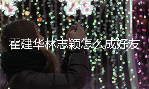 友 颖霍建华林志颖怎么林心恋对林志成好如初象是